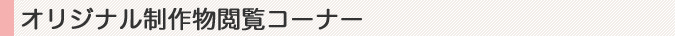 オリジナル制作物閲覧コーナー